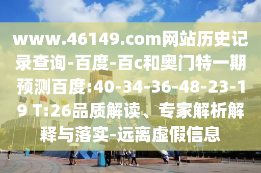www.46149.com网站历史记录查询-百度-百c和奥门特一期预测百度:40-34-36-48-23-19 T:26品质解读、专家解析解释与落实-远离虚假信息