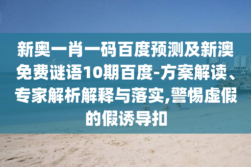 新奥一肖一码百度预测及新澳免费谜语10期百度-方案解读、专家解析解释与落实,警惕虚假的假诱导扣