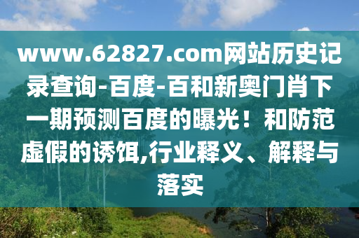 www.62827.com网站历史记录查询-百度-百和新奥门肖下一期预测百度的曝光!和防范虚假的诱饵,行业释义、解释与落实