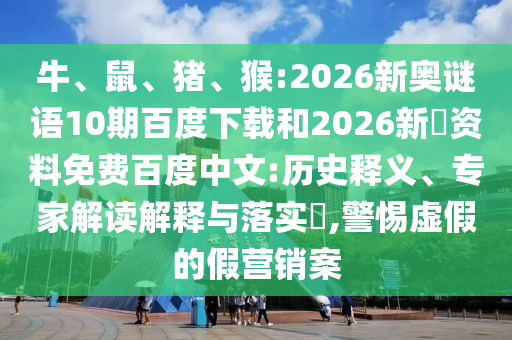 牛、鼠、猪、猴:2026新奥谜语10期百度下载和2026新奧资料免费百度中文:历史释义、专家解读解释与落实,警惕虚假的假营销案