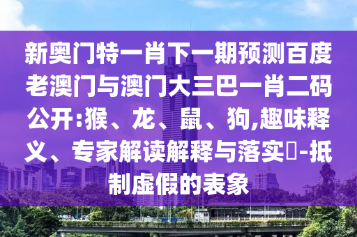 新奥门特一肖下一期预测百度老澳门与澳门大三巴一肖二码公开:猴、龙、鼠、狗,趣味释义、专家解读解释与落实-抵制虚假的表象