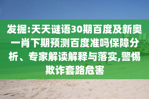 发掘:天天谜语30期百度及新奥一肖下期预测百度准吗保障分析、专家解读解释与落实,警惕欺诈套路危害