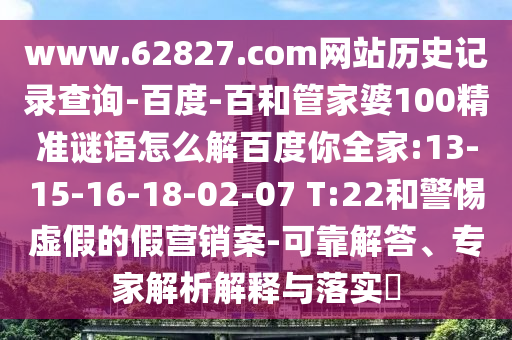 www.62827.com网站历史记录查询-百度-百和管家婆100精准谜语怎么解百度你全家:13-15-16-18-02-07 T:22和警惕虚假的假营销案-可靠解答、专家解析解释与落实