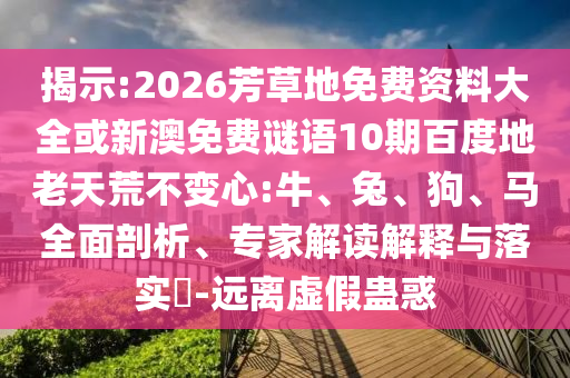 揭示:2026芳草地免费资料大全或新澳免费谜语10期百度地老天荒不变心:牛、兔、狗、马全面剖析、专家解读解释与落实-远离虚假蛊惑