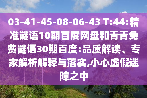 03-41-45-08-06-43 T:44:精准谜语10期百度网盘和青青免费谜语30期百度:品质解读、专家解析解释与落实,小心虚假迷障之中