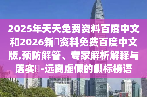 2025年天天免费资料百度中文和2026新奧资料免费百度中文版,预防解答、专家解析解释与落实-远离虚假的假标榜语
