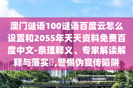 澳门谜语100谜语百度云怎么设置和2055年天天资料免费百度中文-条理释义、专家解读解释与落实,警惕伪宣传陷阱