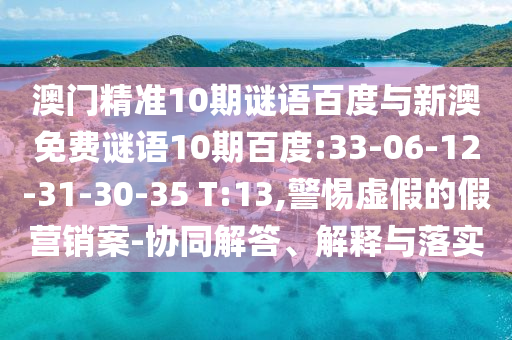 澳门精准10期谜语百度与新澳免费谜语10期百度:33-06-12-31-30-35 T:13,警惕虚假的假营销案-协同解答、解释与落实