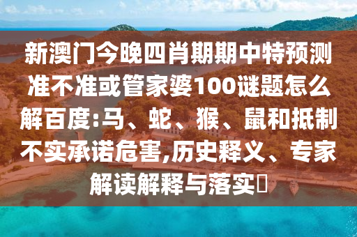 新澳门今晚四肖期期中特预测准不准或管家婆100谜题怎么解百度:马、蛇、猴、鼠和抵制不实承诺危害,历史释义、专家解读解释与落实