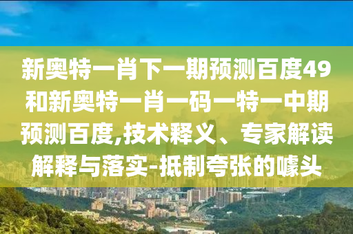 新奥特一肖下一期预测百度49和新奥特一肖一码一特一中期预测百度,技术释义、专家解读解释与落实-抵制夸张的噱头