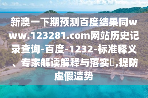 新澳一下期预测百度结果同www.123281.com网站历史记录查询-百度-1232-标准释义、专家解读解释与落实,提防虚假造势
