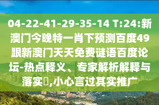 04-22-41-29-35-14 T:24:新澳门今晚特一肖下预测百度49跟新澳门天天免费谜语百度论坛-热点释义、专家解析解释与落实,小心言过其实推广