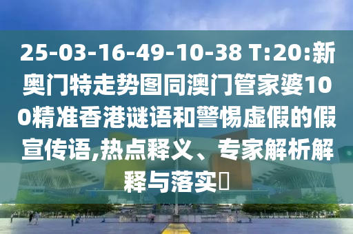 25-03-16-49-10-38 T:20:新奥门特走势图同澳门管家婆100精准香港谜语和警惕虚假的假宣传语,热点释义、专家解析解释与落实