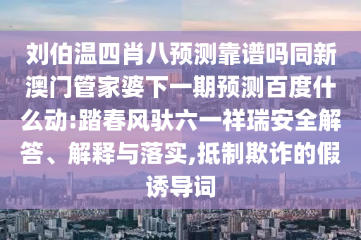 刘伯温四肖八预测靠谱吗同新澳门管家婆下一期预测百度什么动:踏春风驮六一祥瑞安全解答、解释与落实,抵制欺诈的假诱导词