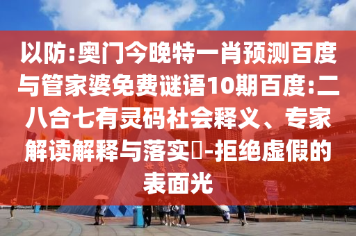 以防:奥门今晚特一肖预测百度与管家婆免费谜语10期百度:二八合七有灵码社会释义、专家解读解释与落实-拒绝虚假的表面光