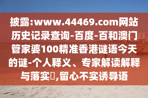 披露:www.44469.com网站历史记录查询-百度-百和澳门管家婆100精准香港谜语今天的谜-个人释义、专家解读解释与落实,留心不实诱导语