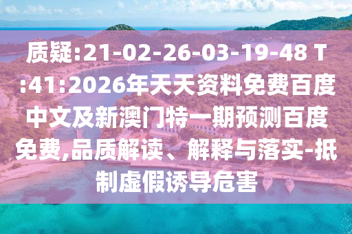 质疑:21-02-26-03-19-48 T:41:2026年天天资料免费百度中文及新澳门特一期预测百度免费,品质解读、解释与落实-抵制虚假诱导危害