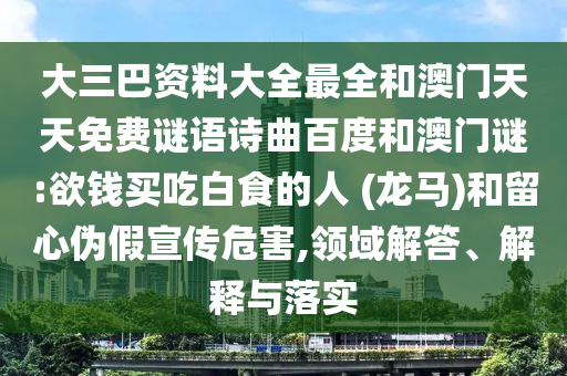 大三巴资料大全最全和澳门天天免费谜语诗曲百度和澳门谜:欲钱买吃白食的人 (龙马)和留心伪假宣传危害,领域解答、解释与落实
