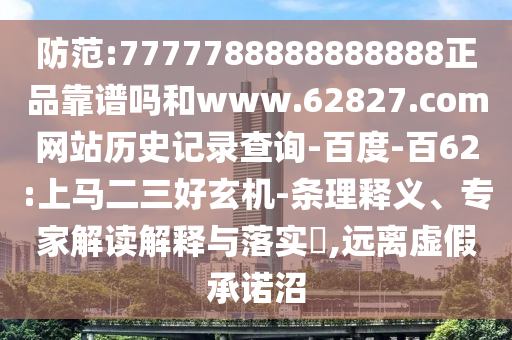 防范:7777788888888888正品靠谱吗和www.62827.com网站历史记录查询-百度-百62:上马二三好玄机-条理释义、专家解读解释与落实,远离虚假承诺沼
