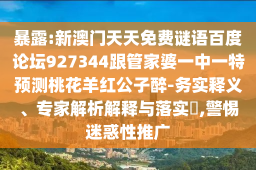 暴露:新澳门天天免费谜语百度论坛927344跟管家婆一中一特预测桃花羊红公子醉-务实释义、专家解析解释与落实,警惕迷惑性推广