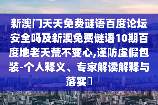 新澳门天天免费谜语百度论坛安全吗及新澳免费谜语10期百度地老天荒不变心,谨防虚假包装-个人释义、专家解读解释与落实