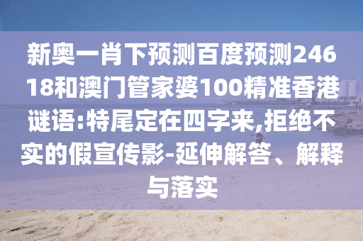 新奥一肖下预测百度预测24618和澳门管家婆100精准香港谜语:特尾定在四字来,拒绝不实的假宣传影-延伸解答、解释与落实