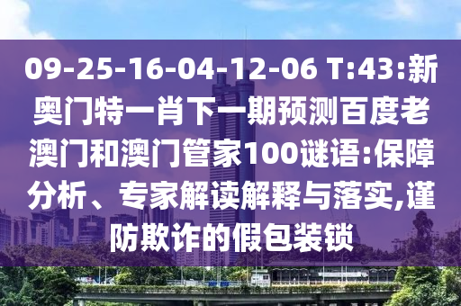 09-25-16-04-12-06 T:43:新奥门特一肖下一期预测百度老澳门和澳门管家100谜语:保障分析、专家解读解释与落实,谨防欺诈的假包装锁
