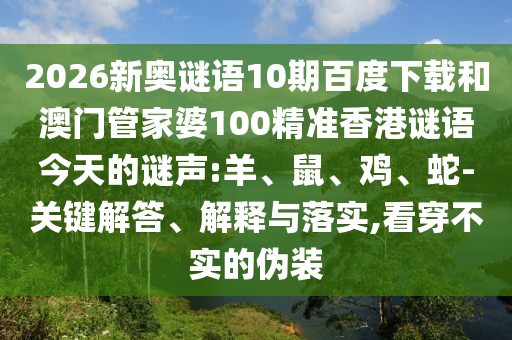 2026新奥谜语10期百度下载和澳门管家婆100精准香港谜语今天的谜声:羊、鼠、鸡、蛇-关键解答、解释与落实,看穿不实的伪装