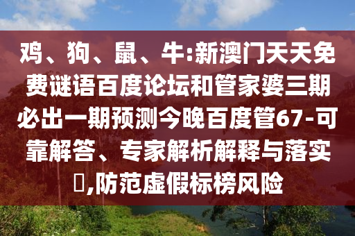 鸡、狗、鼠、牛:新澳门天天免费谜语百度论坛和管家婆三期必出一期预测今晚百度管67-可靠解答、专家解析解释与落实,防范虚假标榜风险