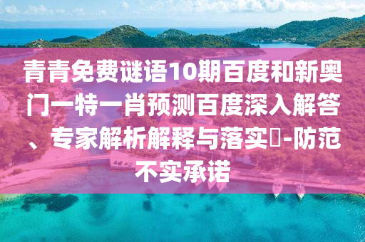青青免费谜语10期百度和新奥门一特一肖预测百度深入解答、专家解析解释与落实-防范不实承诺
