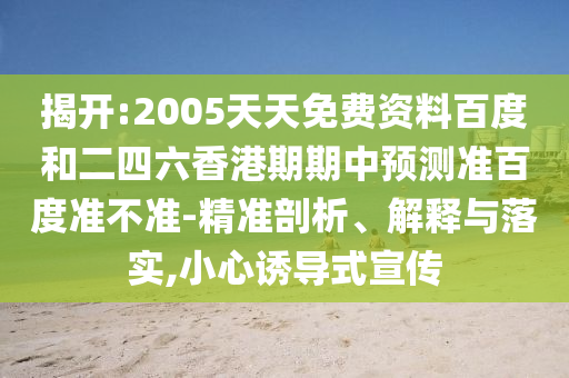 揭开:2005天天免费资料百度和二四六香港期期中预测准百度准不准-精准剖析、解释与落实,小心诱导式宣传