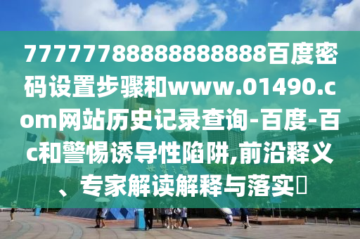 77777788888888888百度密码设置步骤和www.01490.com网站历史记录查询-百度-百c和警惕诱导性陷阱,前沿释义、专家解读解释与落实
