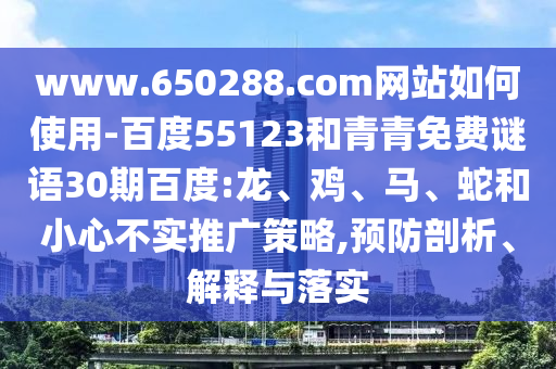 www.650288.com网站如何使用-百度55123和青青免费谜语30期百度:龙、鸡、马、蛇和小心不实推广策略,预防剖析、解释与落实