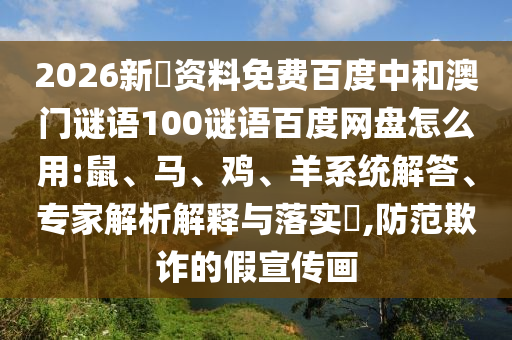 2026新奧资料免费百度中和澳门谜语100谜语百度网盘怎么用:鼠、马、鸡、羊系统解答、专家解析解释与落实,防范欺诈的假宣传画