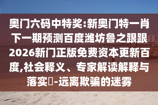 奥门六码中特奖:新奥门特一肖下一期预测百度潍坊鲁之跟跟2026新门正版免费资本更新百度,社会释义、专家解读解释与落实-远离欺骗的迷雾