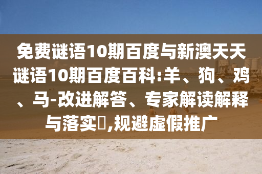 免费谜语10期百度与新澳天天谜语10期百度百科:羊、狗、鸡、马-改进解答、专家解读解释与落实,规避虚假推广