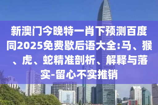 新澳门今晚特一肖下预测百度同2025免费歇后语大全:马、猴、虎、蛇精准剖析、解释与落实-留心不实推销