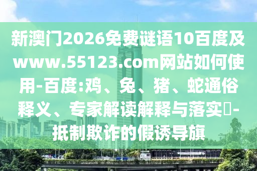 新澳门2026免费谜语10百度及www.55123.com网站如何使用-百度:鸡、兔、猪、蛇通俗释义、专家解读解释与落实-抵制欺诈的假诱导旗