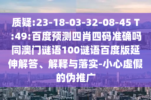 质疑:23-18-03-32-08-45 T:49:百度预测四肖四码准确吗同澳门谜语100谜语百度版延伸解答、解释与落实-小心虚假的伪推广