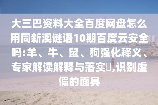 大三巴资料大全百度网盘怎么用同新澳谜语10期百度云安全吗:羊、牛、鼠、狗强化释义、专家解读解释与落实,识别虚假的面具