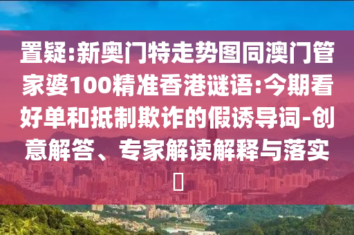 置疑:新奥门特走势图同澳门管家婆100精准香港谜语:今期看好单和抵制欺诈的假诱导词-创意解答、专家解读解释与落实