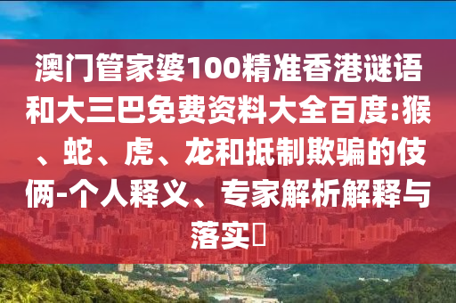 澳门管家婆100精准香港谜语和大三巴免费资料大全百度:猴、蛇、虎、龙和抵制欺骗的伎俩-个人释义、专家解析解释与落实