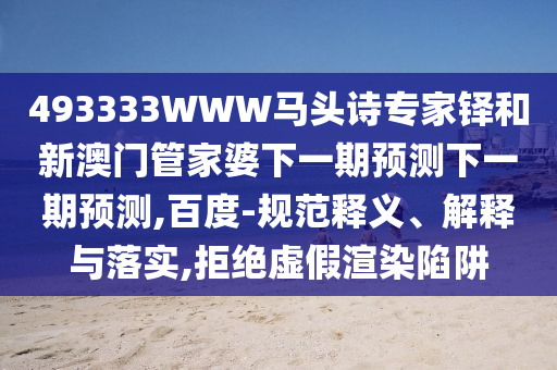 493333WWW马头诗专家铎和新澳门管家婆下一期预测下一期预测,百度-规范释义、解释与落实,拒绝虚假渲染陷阱