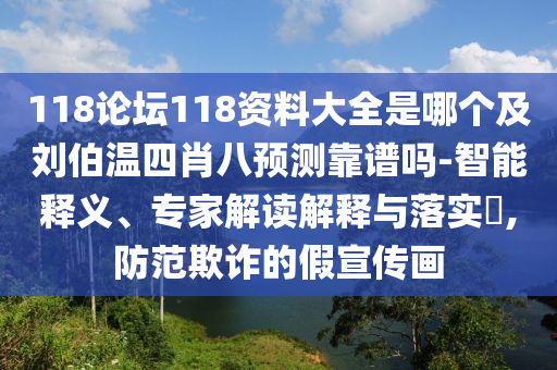 118论坛118资料大全是哪个及刘伯温四肖八预测靠谱吗-智能释义、专家解读解释与落实,防范欺诈的假宣传画