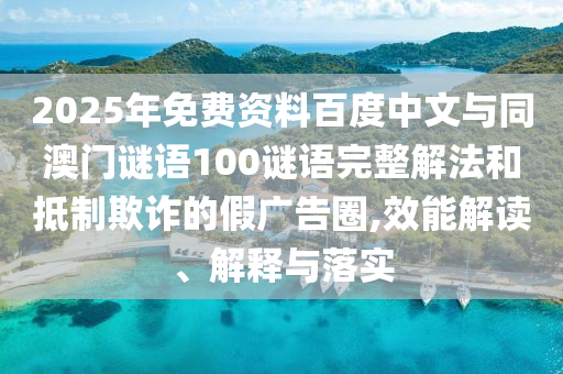 2025年免费资料百度中文与同澳门谜语100谜语完整解法和抵制欺诈的假广告圈,效能解读、解释与落实