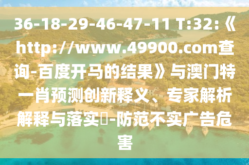 36-18-29-46-47-11 T:32:《http://www.49900.com查询-百度开马的结果》与澳门特一肖预测创新释义、专家解析解释与落实-防范不实广告危害