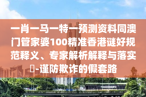 一肖一马一特一预测资料同澳门管家婆100精准香港谜好规范释义、专家解析解释与落实-谨防欺诈的假套路