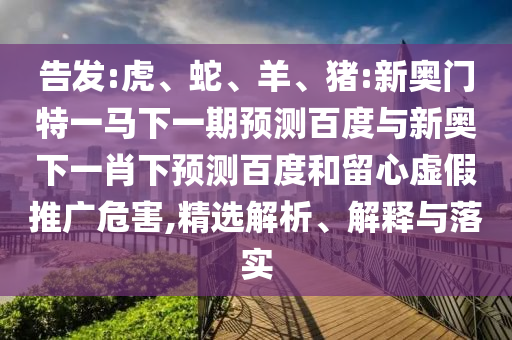 告发:虎、蛇、羊、猪:新奥门特一马下一期预测百度与新奥下一肖下预测百度和留心虚假推广危害,精选解析、解释与落实
