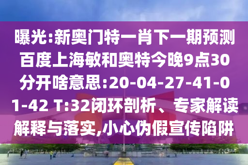 曝光:新奥门特一肖下一期预测百度上海敏和奥特今晚9点30分开啥意思:20-04-27-41-01-42 T:32闭环剖析、专家解读解释与落实,小心伪假宣传陷阱