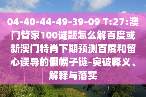 04-40-44-49-39-09 T:27:澳门管家100谜题怎么解百度或新澳门特肖下期预测百度和留心误导的假幌子链-突破释义、解释与落实